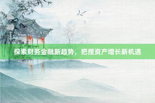 探索财务金融新趋势，把捏资产增长新机遇